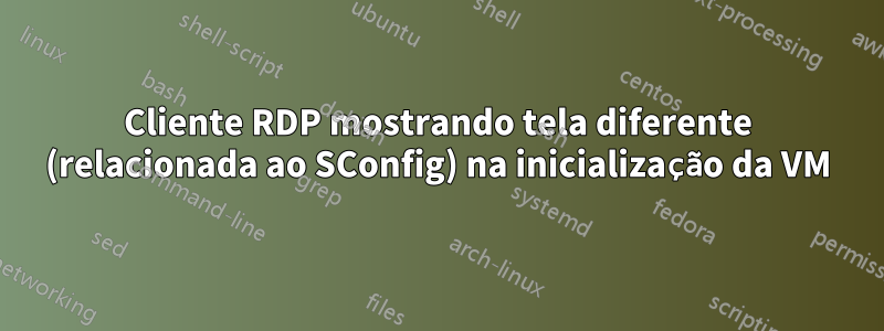 Cliente RDP mostrando tela diferente (relacionada ao SConfig) na inicialização da VM