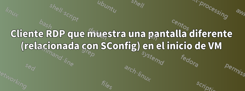 Cliente RDP que muestra una pantalla diferente (relacionada con SConfig) en el inicio de VM