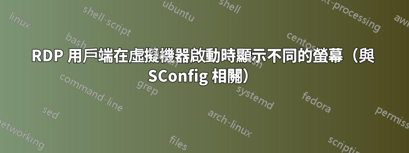 RDP 用戶端在虛擬機器啟動時顯示不同的螢幕（與 SConfig 相關）