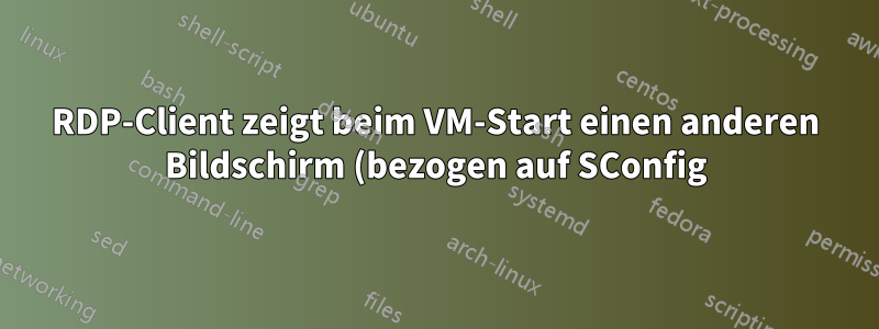RDP-Client zeigt beim VM-Start einen anderen Bildschirm (bezogen auf SConfig) an
