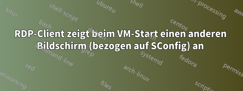 RDP-Client zeigt beim VM-Start einen anderen Bildschirm (bezogen auf SConfig) an