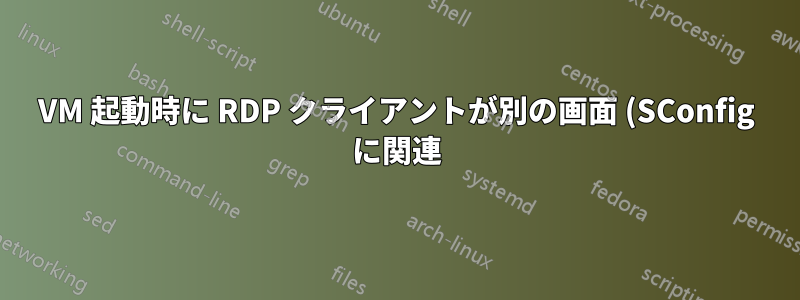VM 起動時に RDP クライアントが別の画面 (SConfig に関連) を表示する