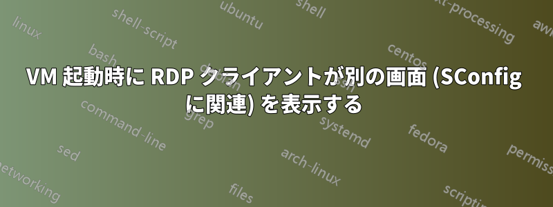 VM 起動時に RDP クライアントが別の画面 (SConfig に関連) を表示する