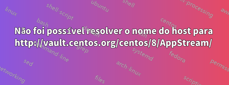 Não foi possível resolver o nome do host para http://vault.centos.org/centos/8/AppStream/