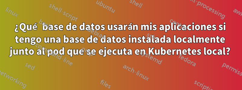 ¿Qué base de datos usarán mis aplicaciones si tengo una base de datos instalada localmente junto al pod que se ejecuta en Kubernetes local?