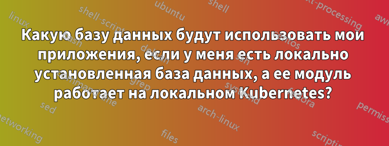 Какую базу данных будут использовать мои приложения, если у меня есть локально установленная база данных, а ее модуль работает на локальном Kubernetes?