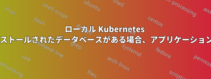ローカル Kubernetes で実行されているポッドの横にローカルにインストールされたデータベースがある場合、アプリケーションはどのデータベースを使用するのでしょうか?