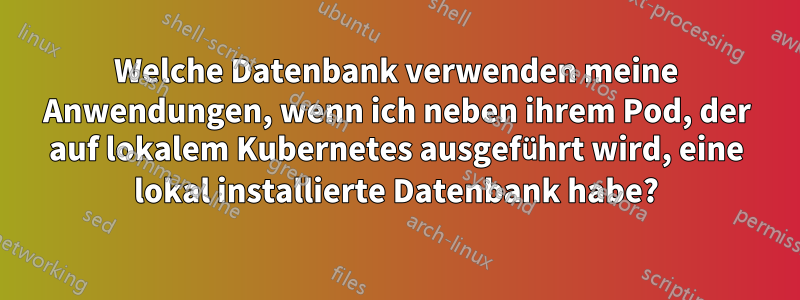 Welche Datenbank verwenden meine Anwendungen, wenn ich neben ihrem Pod, der auf lokalem Kubernetes ausgeführt wird, eine lokal installierte Datenbank habe?
