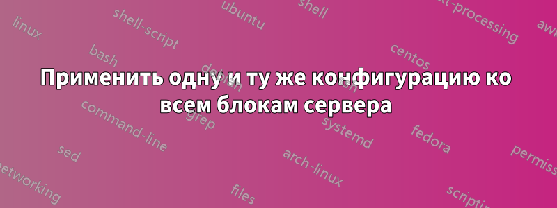 Применить одну и ту же конфигурацию ко всем блокам сервера
