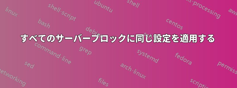 すべてのサーバーブロックに同じ設定を適用する