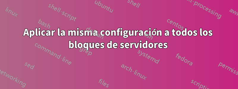 Aplicar la misma configuración a todos los bloques de servidores