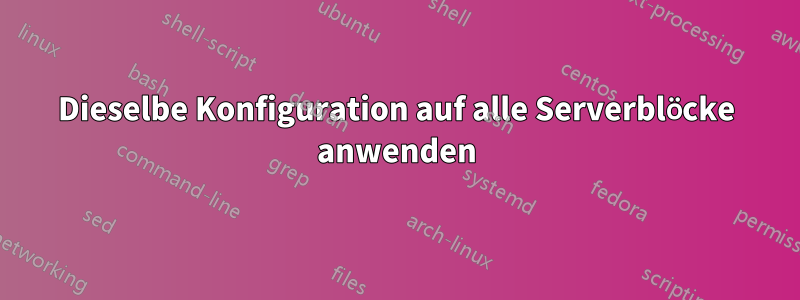 Dieselbe Konfiguration auf alle Serverblöcke anwenden