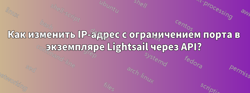 Как изменить IP-адрес с ограничением порта в экземпляре Lightsail через API?