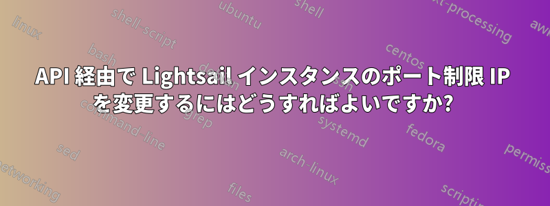 API 経由で Lightsail インスタンスのポート制限 IP を変更するにはどうすればよいですか?