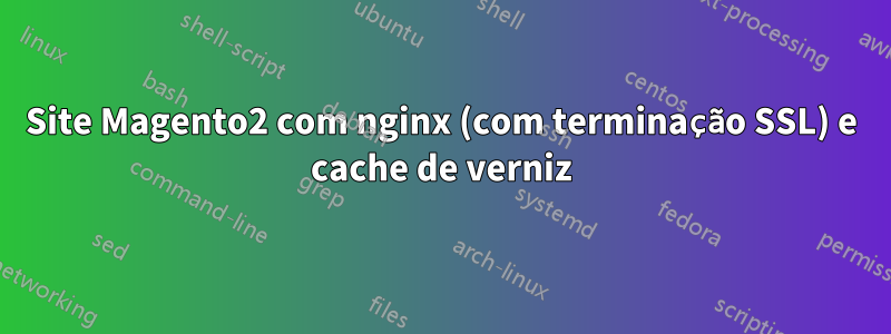 Site Magento2 com nginx (com terminação SSL) e cache de verniz
