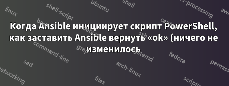 Когда Ansible инициирует скрипт PowerShell, как заставить Ansible вернуть «ok» (ничего не изменилось)?