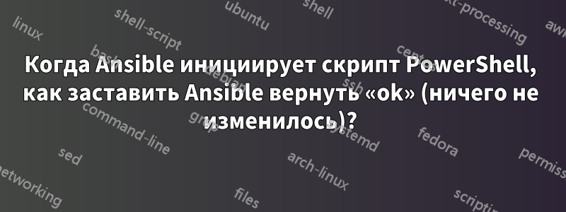 Когда Ansible инициирует скрипт PowerShell, как заставить Ansible вернуть «ok» (ничего не изменилось)?