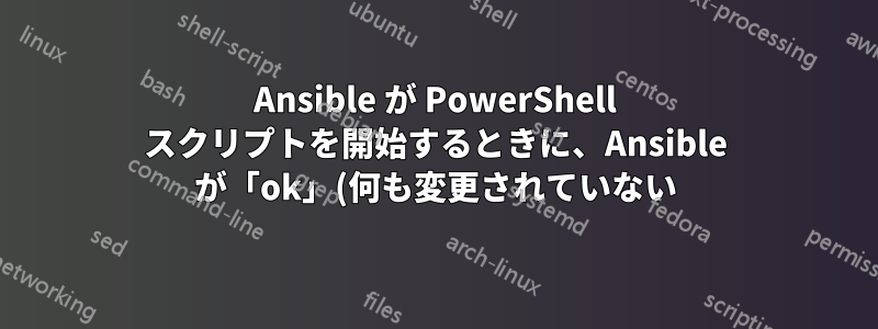 Ansible が PowerShell スクリプトを開始するときに、Ansible が「ok」(何も変更されていない) を返すようにするにはどうすればよいですか?