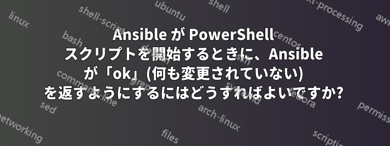 Ansible が PowerShell スクリプトを開始するときに、Ansible が「ok」(何も変更されていない) を返すようにするにはどうすればよいですか?