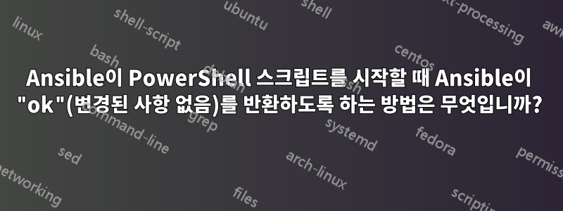 Ansible이 PowerShell 스크립트를 시작할 때 Ansible이 "ok"(변경된 사항 없음)를 반환하도록 하는 방법은 무엇입니까?