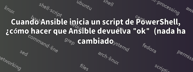 Cuando Ansible inicia un script de PowerShell, ¿cómo hacer que Ansible devuelva "ok" (nada ha cambiado)?