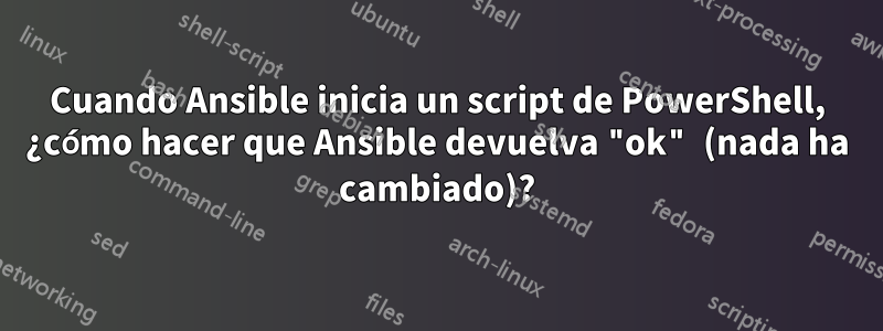 Cuando Ansible inicia un script de PowerShell, ¿cómo hacer que Ansible devuelva "ok" (nada ha cambiado)?