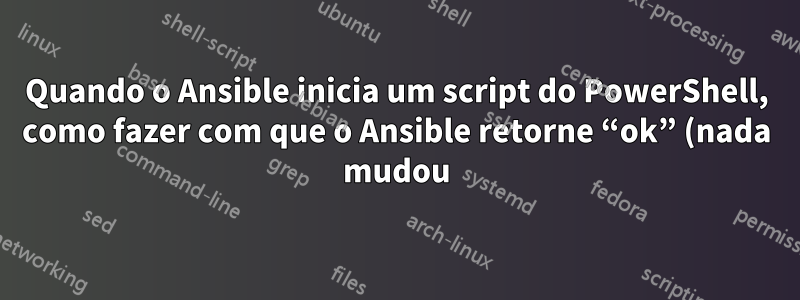 Quando o Ansible inicia um script do PowerShell, como fazer com que o Ansible retorne “ok” (nada mudou)?