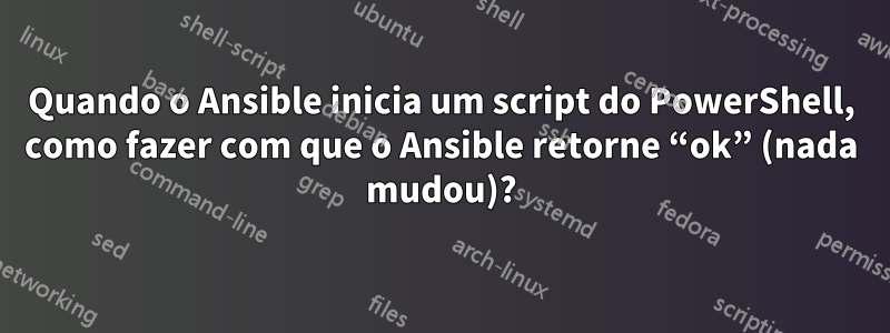 Quando o Ansible inicia um script do PowerShell, como fazer com que o Ansible retorne “ok” (nada mudou)?
