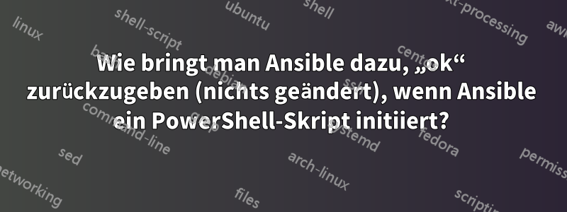 Wie bringt man Ansible dazu, „ok“ zurückzugeben (nichts geändert), wenn Ansible ein PowerShell-Skript initiiert?