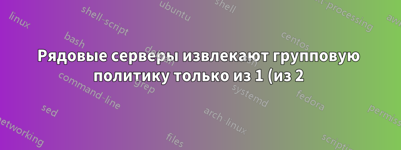 Рядовые серверы извлекают групповую политику только из 1 (из 2) контроллеров домена?