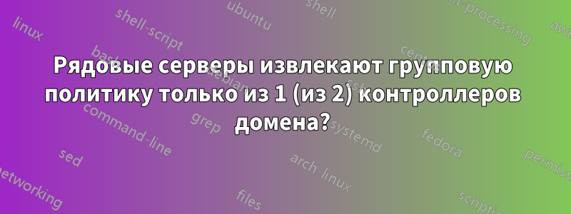 Рядовые серверы извлекают групповую политику только из 1 (из 2) контроллеров домена?