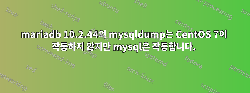 mariadb 10.2.44의 mysqldump는 CentOS 7이 작동하지 않지만 mysql은 작동합니다.