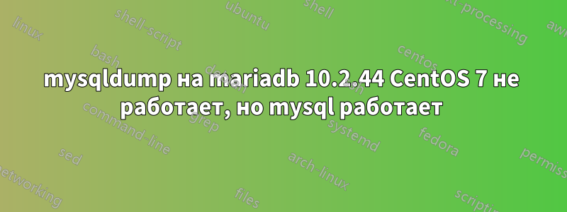 mysqldump на mariadb 10.2.44 CentOS 7 не работает, но mysql работает