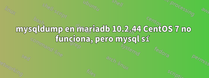 mysqldump en mariadb 10.2.44 CentOS 7 no funciona, pero mysql sí
