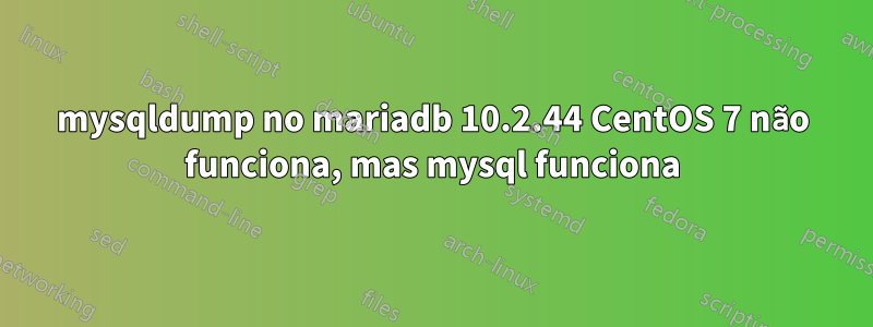 mysqldump no mariadb 10.2.44 CentOS 7 não funciona, mas mysql funciona