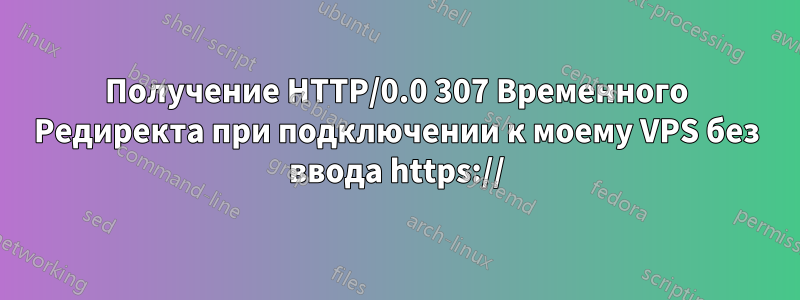 Получение HTTP/0.0 307 Временного Редиректа при подключении к моему VPS без ввода https://