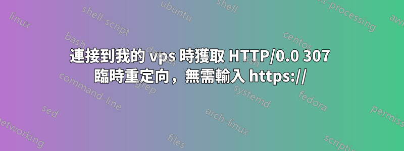 連接到我的 vps 時獲取 HTTP/0.0 307 臨時重定向，無需輸入 https://