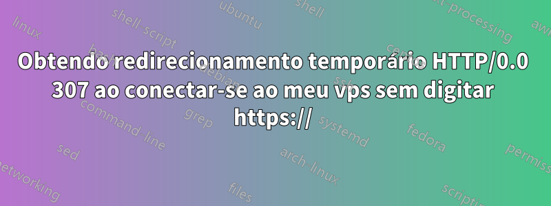 Obtendo redirecionamento temporário HTTP/0.0 307 ao conectar-se ao meu vps sem digitar https://