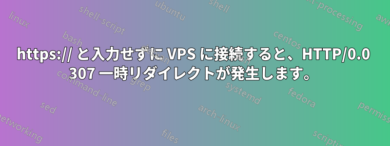 https:// と入力せずに VPS に接続すると、HTTP/0.0 307 一時リダイレクトが発生します。