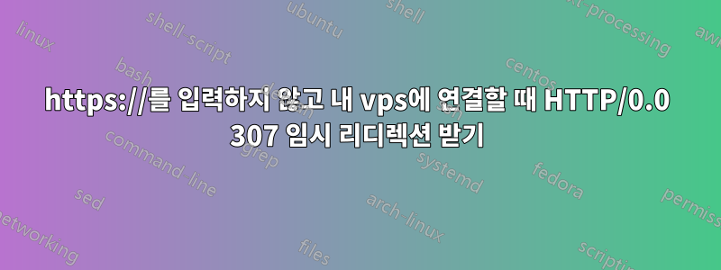 https://를 입력하지 않고 내 vps에 연결할 때 HTTP/0.0 307 임시 리디렉션 받기