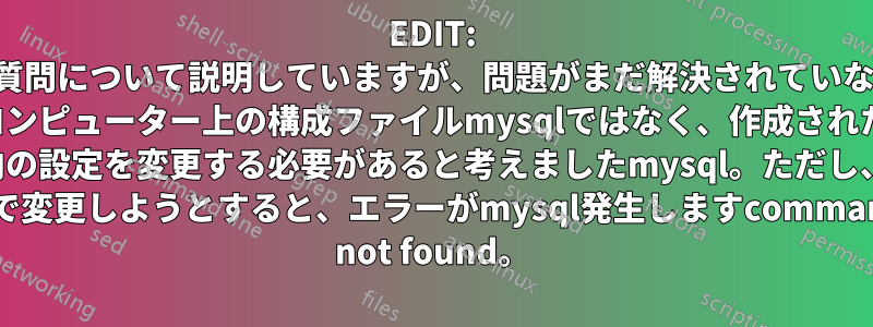 EDIT: 以下は私の最初の質問について説明していますが、問題がまだ解決されていない限り、ローカル コンピューター上の構成ファイルmysqlではなく、作成された POD内の設定を変更する必要があると考えましたmysql。ただし、POD 内で変更しようとすると、エラーがmysql発生しますcommand not found。