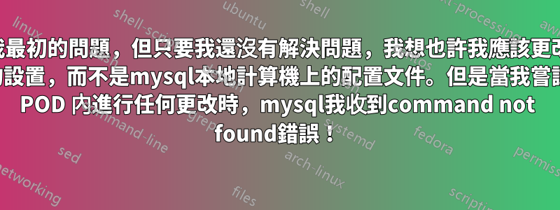 EDIT：下面描述了我最初的問題，但只要我還沒有解決問題，我想也許我應該更改創建的mysqlPOD 內的設置，而不是mysql本地計算機上的配置文件。但是當我嘗試在 POD 內進行任何更改時，mysql我收到command not found錯誤！