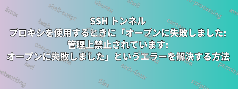 SSH トンネル プロキシを使用するときに「オープンに失敗しました: 管理上禁止されています: オープンに失敗しました」というエラーを解決する方法