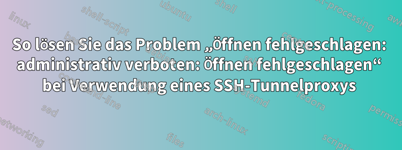 So lösen Sie das Problem „Öffnen fehlgeschlagen: administrativ verboten: Öffnen fehlgeschlagen“ bei Verwendung eines SSH-Tunnelproxys