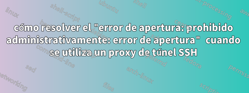 cómo resolver el "error de apertura: prohibido administrativamente: error de apertura" cuando se utiliza un proxy de túnel SSH