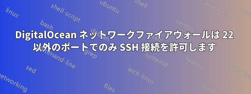 DigitalOcean ネットワークファイアウォールは 22 以外のポートでのみ SSH 接続を許可します