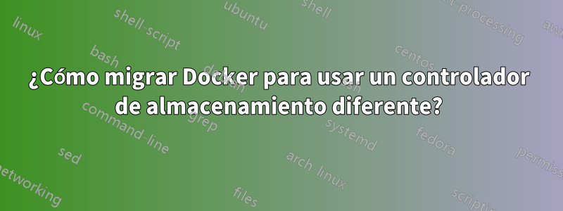 ¿Cómo migrar Docker para usar un controlador de almacenamiento diferente?