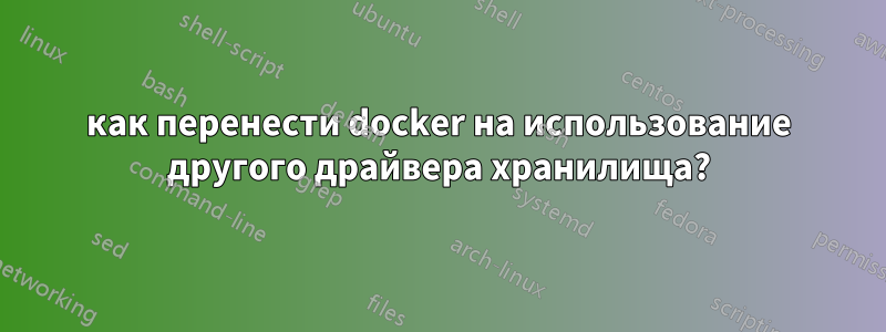 как перенести docker на использование другого драйвера хранилища?
