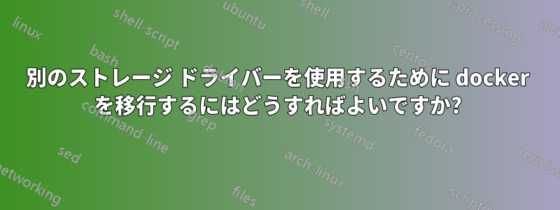 別のストレージ ドライバーを使用するために docker を移行するにはどうすればよいですか?