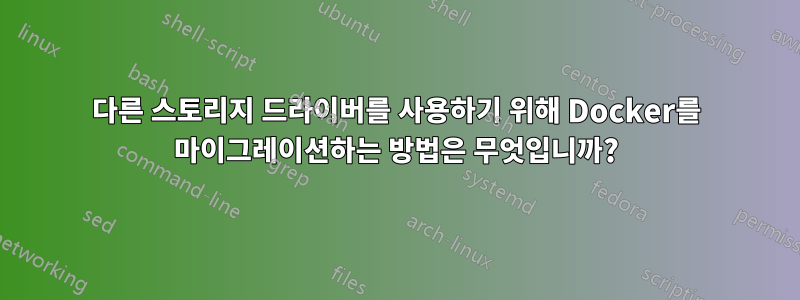 다른 스토리지 드라이버를 사용하기 위해 Docker를 마이그레이션하는 방법은 무엇입니까?